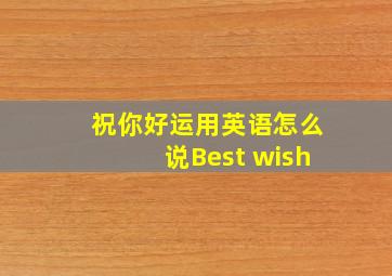 祝你好运用英语怎么说Best wish